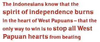 The Indonesians know that the spirit of independence burns in the heart of West Papuans – that the only way to win is to stop all West Papuan hearts from beating